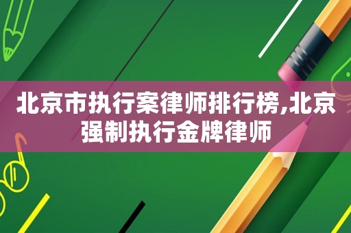 北京市執(zhí)行案律師排行榜,北京強(qiáng)制執(zhí)行金牌律師