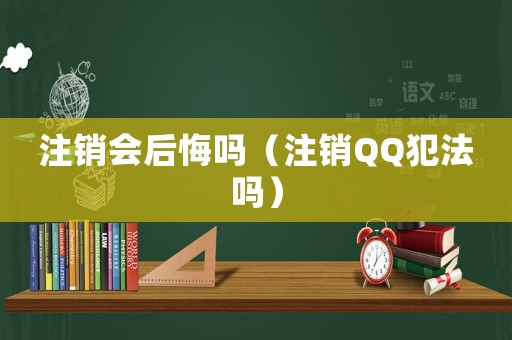注銷會后悔嗎（注銷QQ犯法嗎）