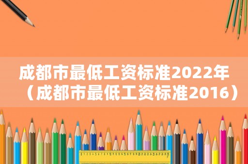 成都市最低工資標(biāo)準(zhǔn)2022年（成都市最低工資標(biāo)準(zhǔn)2016）