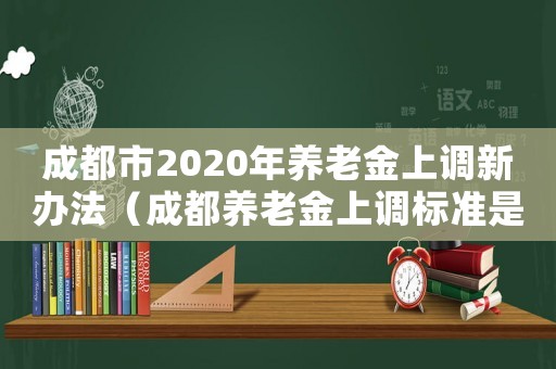 成都市2020年養(yǎng)老金上調新辦法（成都養(yǎng)老金上調標準是多少）