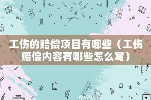 工傷的賠償項(xiàng)目有哪些（工傷賠償內(nèi)容有哪些怎么寫）