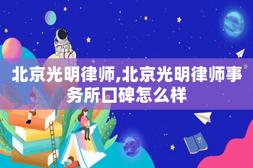 北京光明律師,北京光明律師事務(wù)所囗碑怎么樣