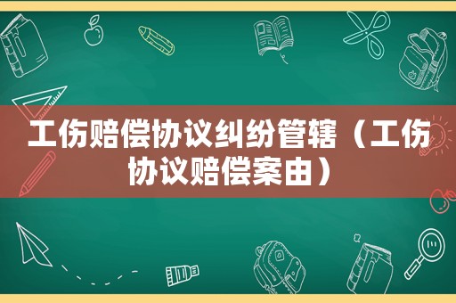 工傷賠償協(xié)議糾紛管轄（工傷協(xié)議賠償案由）