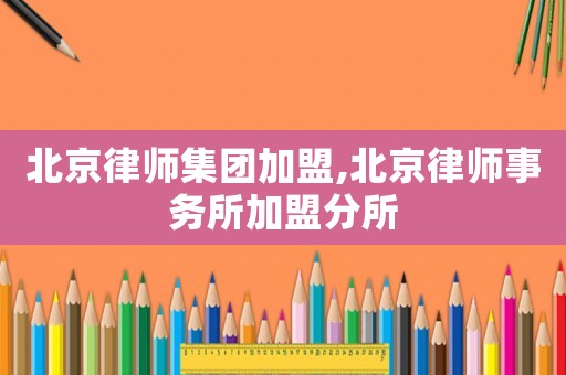 北京律師集團(tuán)加盟,北京律師事務(wù)所加盟分所