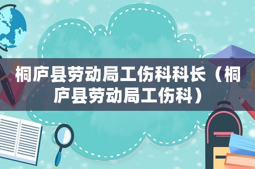桐廬縣勞動(dòng)局工傷科科長(zhǎng)（桐廬縣勞動(dòng)局工傷科）