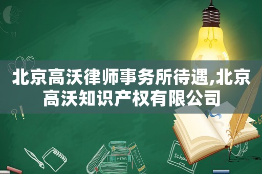 北京高沃律師事務(wù)所待遇,北京高沃知識(shí)產(chǎn)權(quán)有限公司