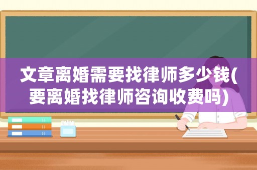文章離婚需要找律師多少錢(要離婚找律師咨詢收費嗎)