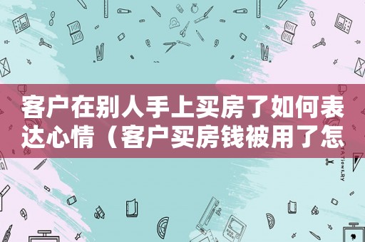 客戶在別人手上買房了如何表達(dá)心情（客戶買房錢被用了怎么定罪）