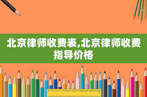 北京律師收費(fèi)表,北京律師收費(fèi)指導(dǎo)價格