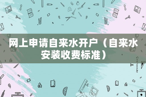 網(wǎng)上申請自來水開戶（自來水安裝收費標準）