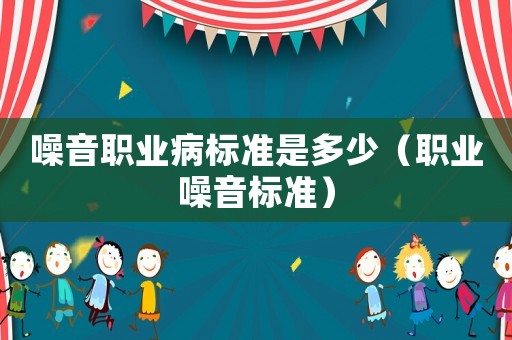 噪音職業(yè)病標準是多少（職業(yè)噪音標準）