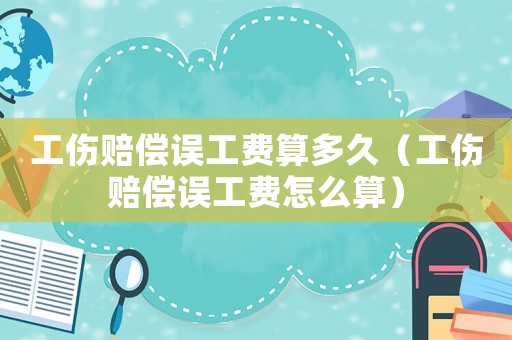 工傷賠償誤工費(fèi)算多久（工傷賠償誤工費(fèi)怎么算）