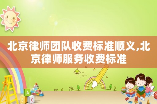 北京律師團隊收費標準順義,北京律師服務收費標準