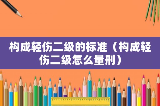 構(gòu)成輕傷二級的標(biāo)準(zhǔn)（構(gòu)成輕傷二級怎么量刑）