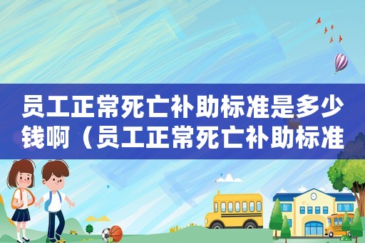 員工正常死亡補助標準是多少錢啊（員工正常死亡補助標準是多少錢）