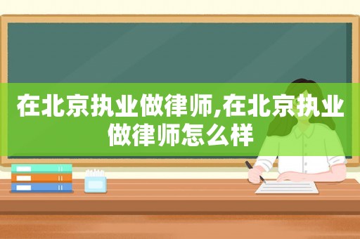 在北京執(zhí)業(yè)做律師,在北京執(zhí)業(yè)做律師怎么樣