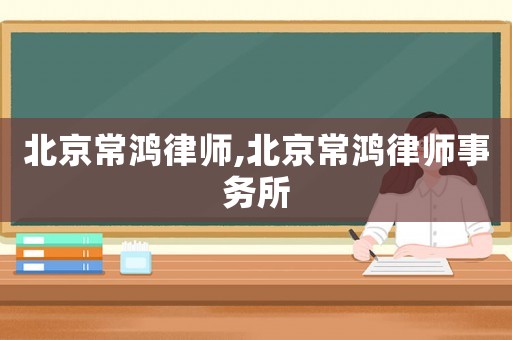 北京常鴻律師,北京常鴻律師事務(wù)所
