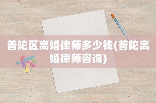 普陀區(qū)離婚律師多少錢(普陀離婚律師咨詢)