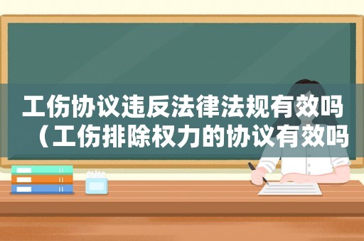 工傷協(xié)議違反法律法規(guī)有效嗎（工傷排除權(quán)力的協(xié)議有效嗎）