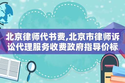 北京律師代書費(fèi),北京市律師訴訟代理服務(wù)收費(fèi)政府指導(dǎo)價(jià)標(biāo)準(zhǔn)試行
