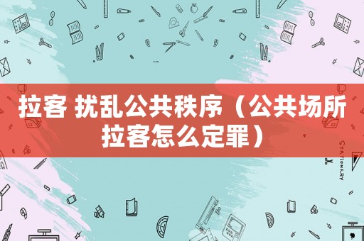 拉客 擾亂公共秩序（公共場(chǎng)所拉客怎么定罪）