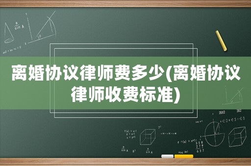 離婚協(xié)議律師費(fèi)多少(離婚協(xié)議律師收費(fèi)標(biāo)準(zhǔn))