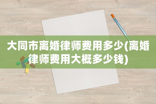 大同市離婚律師費(fèi)用多少(離婚律師費(fèi)用大概多少錢)