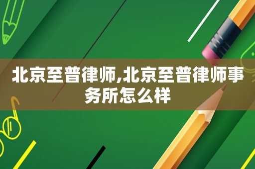 北京至普律師,北京至普律師事務(wù)所怎么樣