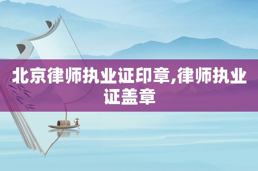 北京律師執(zhí)業(yè)證印章,律師執(zhí)業(yè)證蓋章