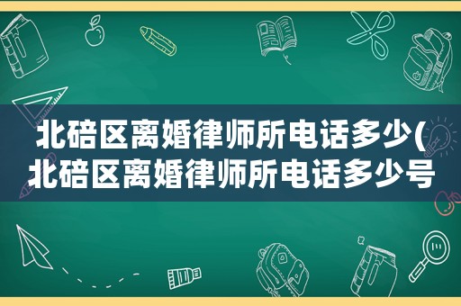 北碚區(qū)離婚律師所電話多少(北碚區(qū)離婚律師所電話多少號(hào)碼)