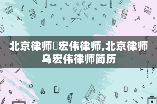 北京律師烏宏偉律師,北京律師烏宏偉律師簡(jiǎn)歷