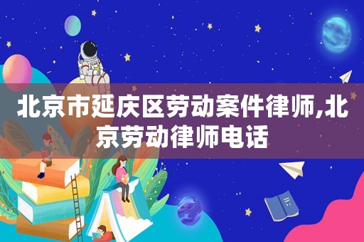 北京市延慶區(qū)勞動案件律師,北京勞動律師電話