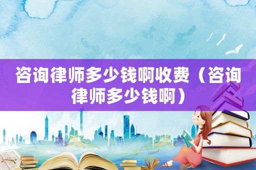 咨詢律師多少錢啊收費(fèi)（咨詢律師多少錢啊）