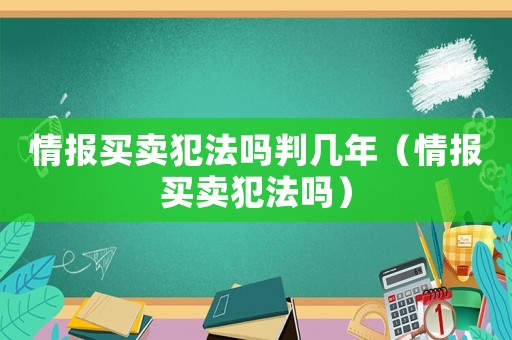 情報(bào)買賣犯法嗎判幾年（情報(bào)買賣犯法嗎）