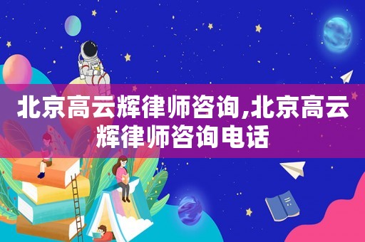 北京高云輝律師咨詢,北京高云輝律師咨詢電話