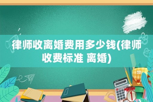 律師收離婚費用多少錢(律師收費標(biāo)準(zhǔn) 離婚)