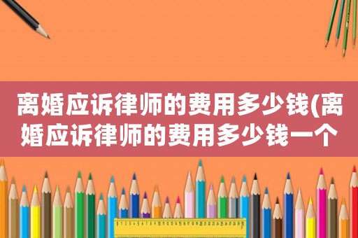 離婚應(yīng)訴律師的費用多少錢(離婚應(yīng)訴律師的費用多少錢一個月)