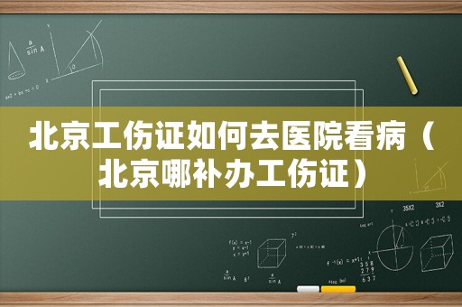 北京工傷證如何去醫(yī)院看病（北京哪補(bǔ)辦工傷證）