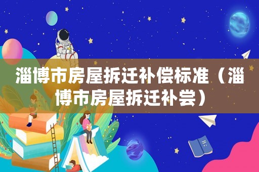 淄博市房屋拆遷補(bǔ)償標(biāo)準(zhǔn)（淄博市房屋拆遷補(bǔ)嘗）