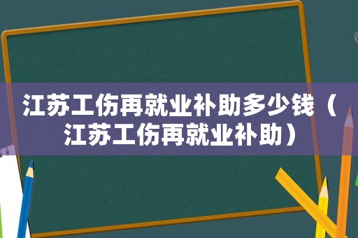 江蘇工傷再就業(yè)補助多少錢（江蘇工傷再就業(yè)補助）
