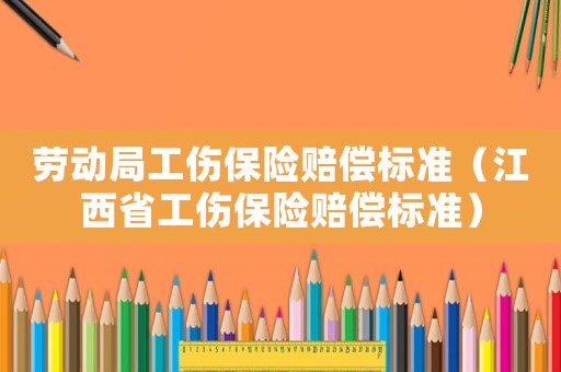 勞動局工傷保險賠償標(biāo)準(zhǔn)（江西省工傷保險賠償標(biāo)準(zhǔn)）