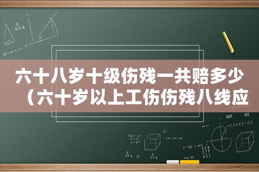 六十八歲十級傷殘一共賠多少（六十歲以上工傷傷殘八線應(yīng)賠多少錢）