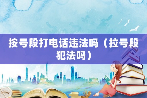 按號段打電話違法嗎（拉號段犯法嗎）
