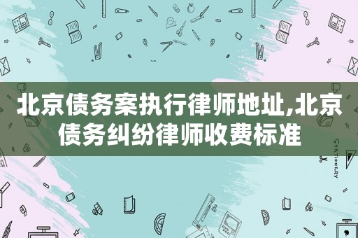 北京債務(wù)案執(zhí)行律師地址,北京債務(wù)糾紛律師收費(fèi)標(biāo)準(zhǔn)