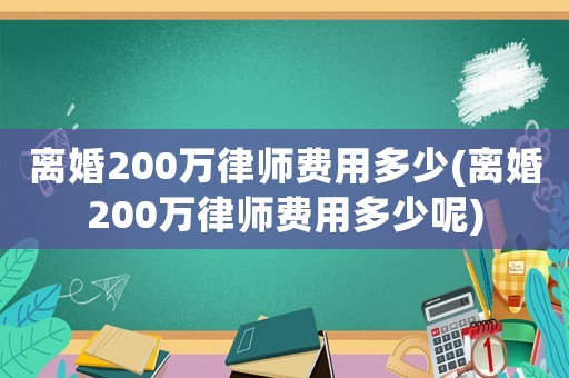 離婚200萬律師費(fèi)用多少(離婚200萬律師費(fèi)用多少呢)
