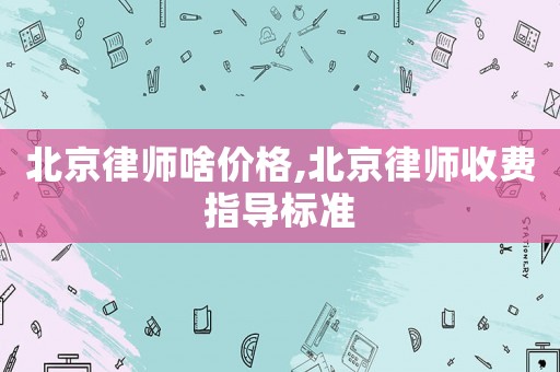 北京律師啥價(jià)格,北京律師收費(fèi)指導(dǎo)標(biāo)準(zhǔn)