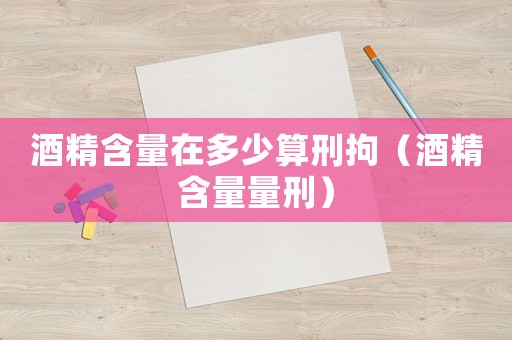 酒精含量在多少算刑拘（酒精含量量刑）