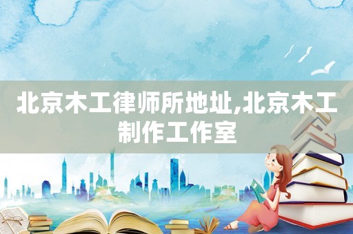 北京木工律師所地址,北京木工制作工作室