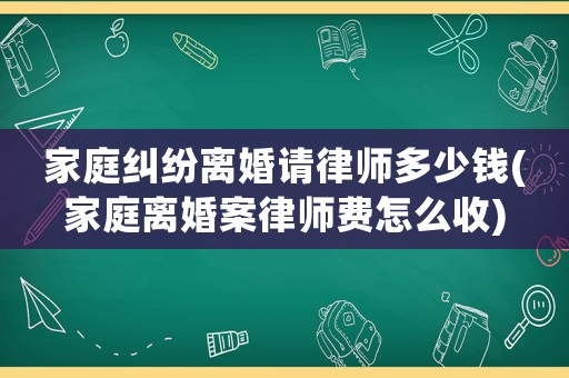 家庭糾紛離婚請律師多少錢(家庭離婚案律師費(fèi)怎么收)
