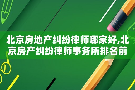 北京房地產(chǎn)糾紛律師哪家好,北京房產(chǎn)糾紛律師事務(wù)所排名前十名